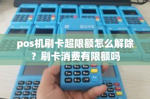 pos机刷卡超限额怎么解除？刷卡消费有限额吗