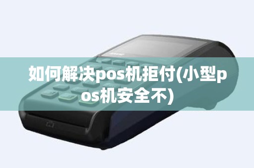 如何解决pos机拒付(小型pos机安全不)