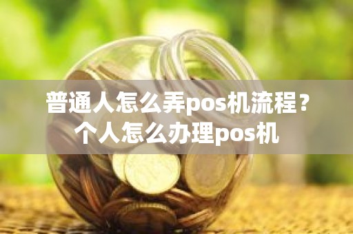 普通人怎么弄pos机流程？个人怎么办理pos机