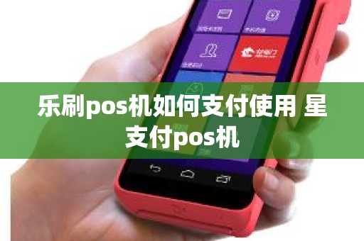 乐刷pos机如何支付使用 星支付pos机