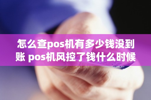 怎么查pos机有多少钱没到账 pos机风控了钱什么时候可以到账