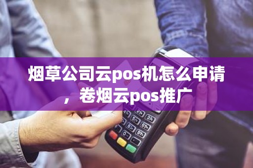 烟草公司云pos机怎么申请，卷烟云pos推广