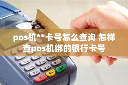 pos机**卡号怎么查询 怎样查pos机绑的银行卡号