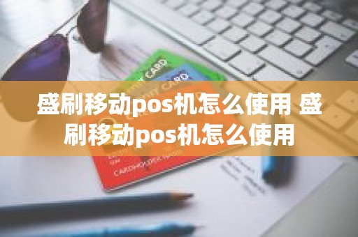 盛刷移动pos机怎么使用 盛刷移动pos机怎么使用