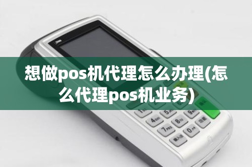 想做pos机代理怎么办理(怎么代理pos机业务)