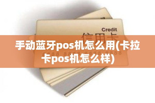 手动蓝牙pos机怎么用(卡拉卡pos机怎么样)