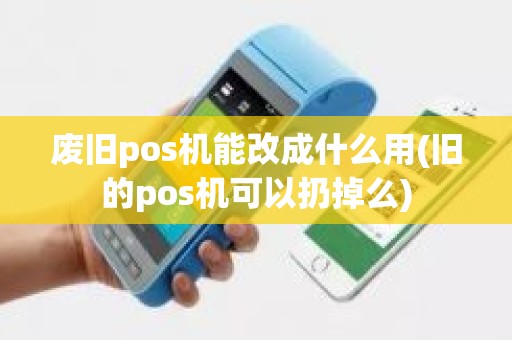 废旧pos机能改成什么用(旧的pos机可以扔掉么)