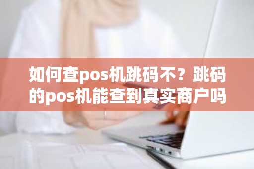 如何查pos机跳码不？跳码的pos机能查到真实商户吗