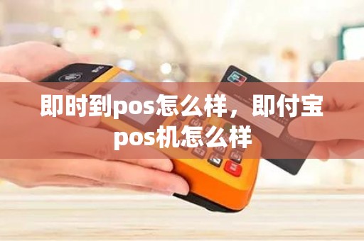 即时到pos怎么样，即付宝pos机怎么样