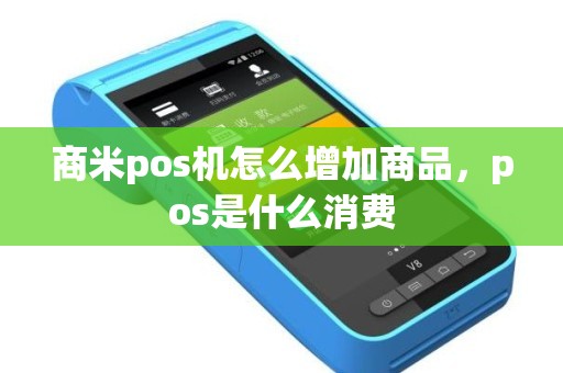 商米pos机怎么增加商品，pos是什么消费