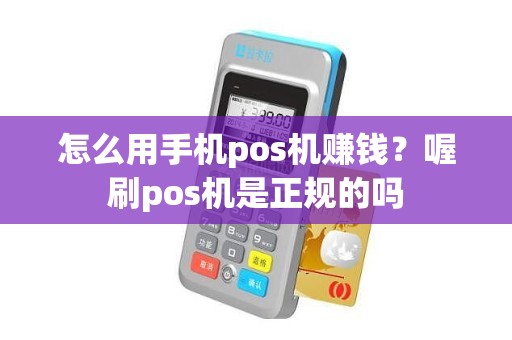 怎么用手机pos机赚钱？喔刷pos机是正规的吗