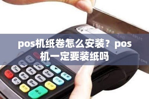 pos机纸卷怎么安装？pos机一定要装纸吗