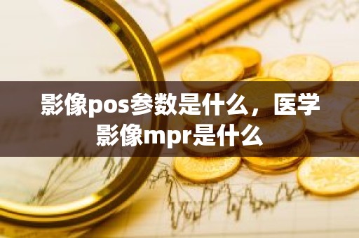 影像pos参数是什么，医学影像mpr是什么