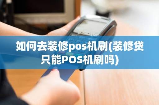 如何去装修pos机刷(装修贷只能POS机刷吗)