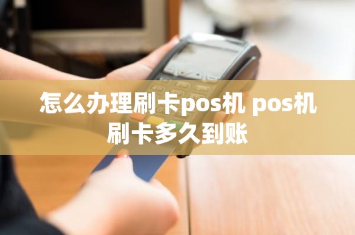 怎么办理刷卡pos机 pos机刷卡多久到账