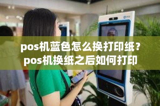 pos机蓝色怎么换打印纸？pos机换纸之后如何打印