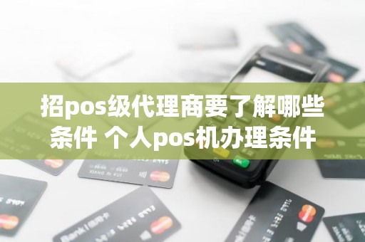 招pos级代理商要了解哪些条件 个人pos机办理条件