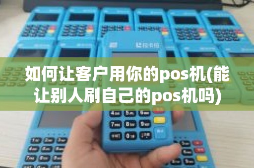 如何让客户用你的pos机(能让别人刷自己的pos机吗)