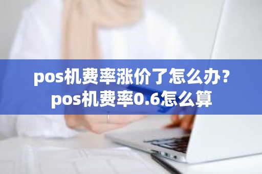 pos机费率涨价了怎么办？pos机费率0.6怎么算