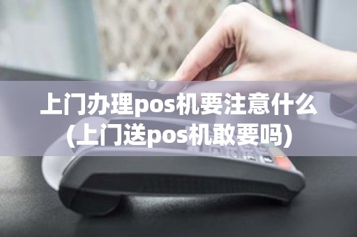 上门办理pos机要注意什么(上门送pos机敢要吗)