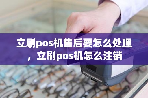 立刷pos机售后要怎么处理，立刷pos机怎么注销