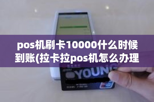 pos机刷卡10000什么时候到账(拉卡拉pos机怎么办理)