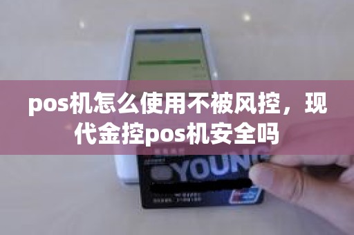 pos机怎么使用不被风控，现代金控pos机安全吗