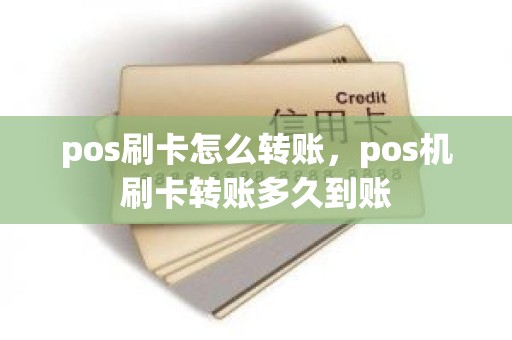 pos刷卡怎么转账，pos机刷卡转账多久到账