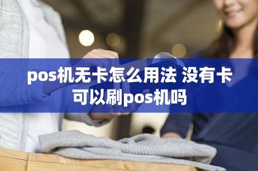 pos机无卡怎么用法 没有卡可以刷pos机吗