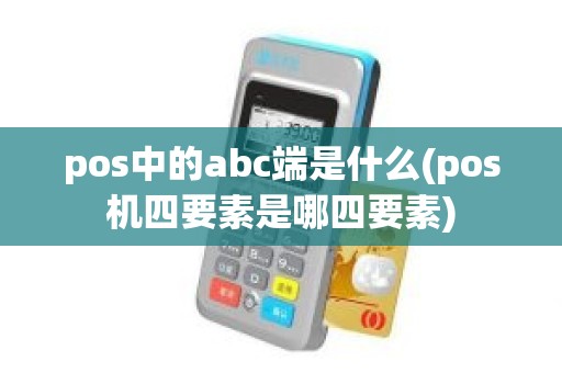 pos中的abc端是什么(pos机四要素是哪四要素)