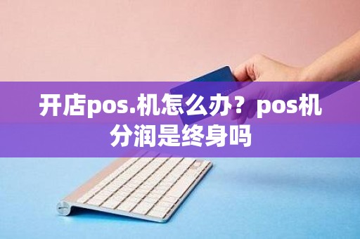 开店pos.机怎么办？pos机分润是终身吗