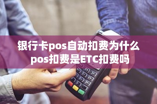 银行卡pos自动扣费为什么 pos扣费是ETC扣费吗