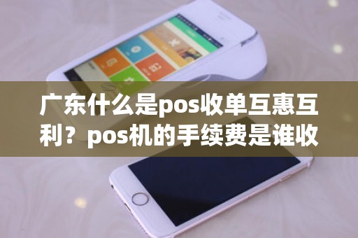 广东什么是pos收单互惠互利？pos机的手续费是谁收的