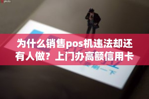 为什么销售pos机违法却还有人做？上门办高额信用卡引导办pos机违法吗