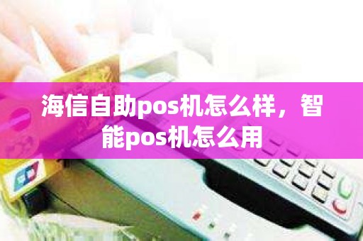 海信自助pos机怎么样，智能pos机怎么用