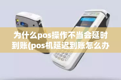 为什么pos操作不当会延时到账(pos机延迟到账怎么办,什么时候会到)