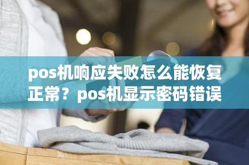 pos机响应失败怎么能恢复正常？pos机显示密码错误超限