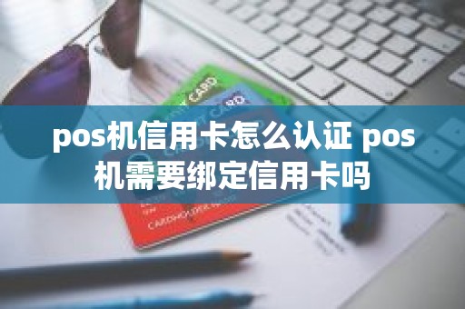 pos机信用卡怎么认证 pos机需要绑定信用卡吗