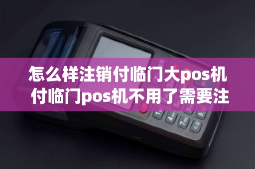 怎么样注销付临门大pos机 付临门pos机不用了需要注销吗