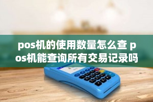 pos机的使用数量怎么查 pos机能查询所有交易记录吗