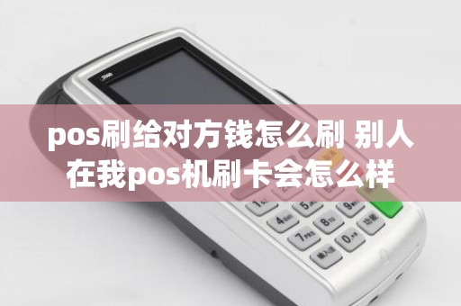 pos刷给对方钱怎么刷 别人在我pos机刷卡会怎么样