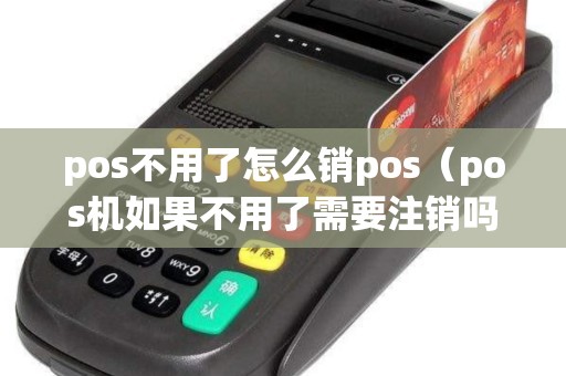 pos不用了怎么销pos（pos机如果不用了需要注销吗）