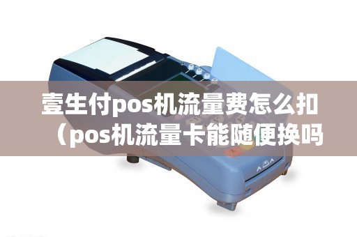 壹生付pos机流量费怎么扣（pos机流量卡能随便换吗）