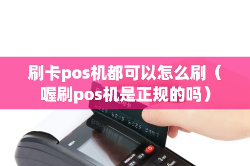 刷卡pos机都可以怎么刷（喔刷pos机是正规的吗）