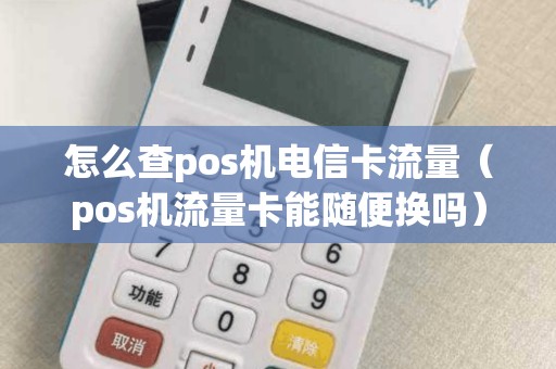 怎么查pos机电信卡流量（pos机流量卡能随便换吗）