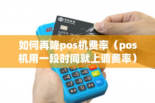 如何再降pos机费率（pos机用一段时间就上调费率）