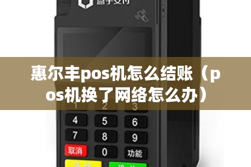 惠尔丰pos机怎么结账（pos机换了网络怎么办）