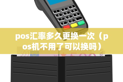 pos汇率多久更换一次（pos机不用了可以换吗）