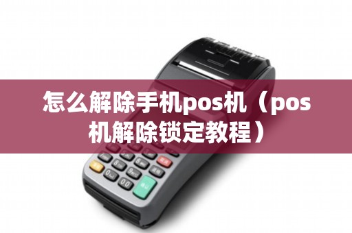 怎么解除手机pos机（pos机解除锁定教程）