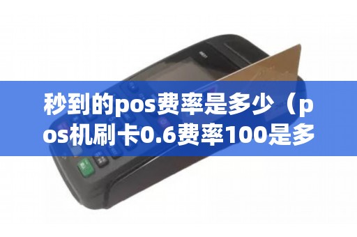 秒到的pos费率是多少（pos机刷卡0.6费率100是多少钱）